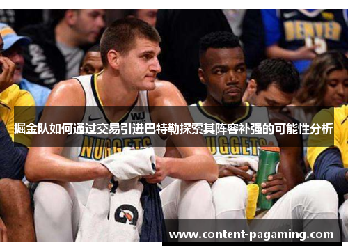 掘金队如何通过交易引进巴特勒探索其阵容补强的可能性分析