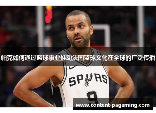 帕克如何通过篮球事业推动法国篮球文化在全球的广泛传播