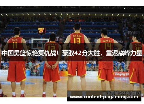 中国男篮惊艳复仇战！豪取42分大胜，重返巅峰力量