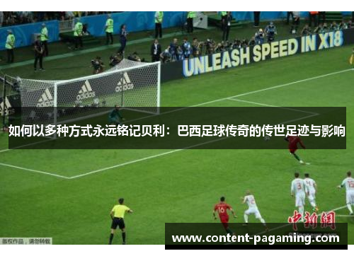 如何以多种方式永远铭记贝利：巴西足球传奇的传世足迹与影响