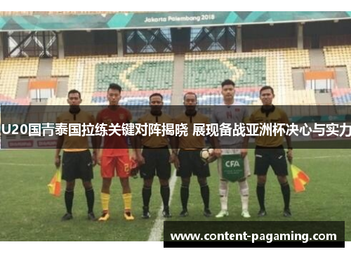 U20国青泰国拉练关键对阵揭晓 展现备战亚洲杯决心与实力