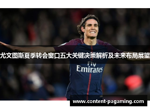 尤文图斯夏季转会窗口五大关键决策解析及未来布局展望