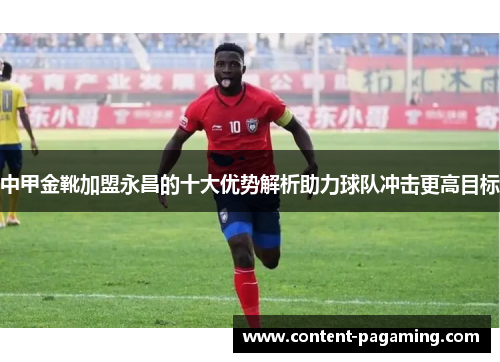 中甲金靴加盟永昌的十大优势解析助力球队冲击更高目标