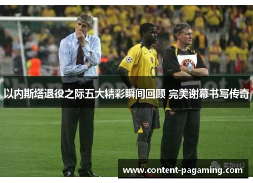 以内斯塔退役之际五大精彩瞬间回顾 完美谢幕书写传奇