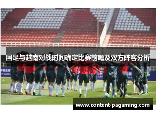 国足与越南对战时间确定比赛前瞻及双方阵容分析 国足与越南对战时间确定比赛前瞻及双方阵容分析