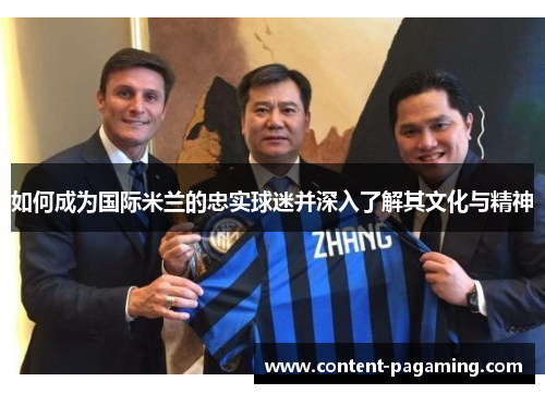 如何成为国际米兰的忠实球迷并深入了解其文化与精神
