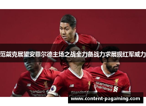 范戴克展望安菲尔德主场之战全力备战力求展现红军威力