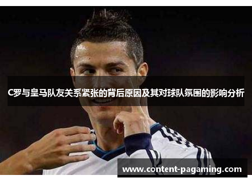 C罗与皇马队友关系紧张的背后原因及其对球队氛围的影响分析 C罗与皇马队友关系紧张的背后原因及其对球队氛围的影响分析