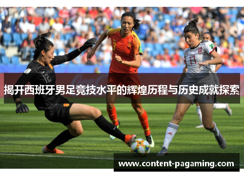 揭开西班牙男足竞技水平的辉煌历程与历史成就探索 揭开西班牙男足竞技水平的辉煌历程与历史成就探索