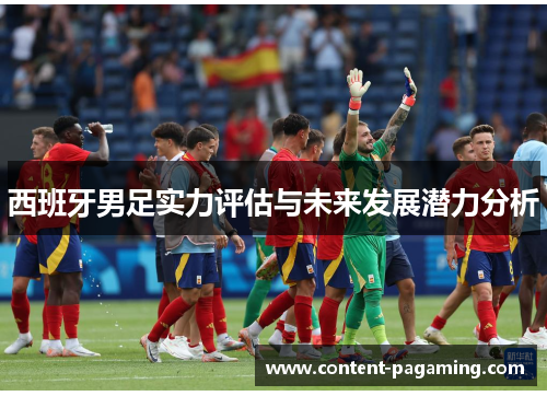 西班牙男足实力评估与未来发展潜力分析 西班牙男足实力评估与未来发展潜力分析