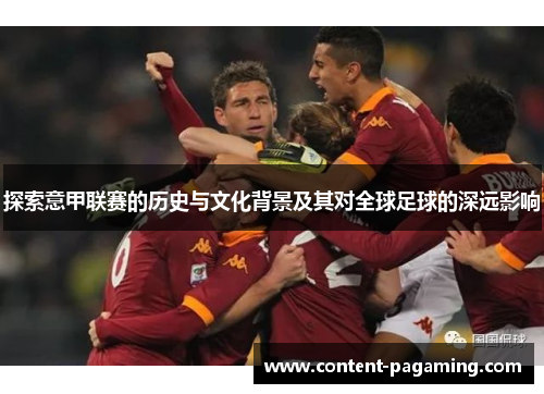 探索意甲联赛的历史与文化背景及其对全球足球的深远影响