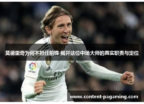莫德里奇为何不担任前锋 揭开这位中场大师的真实职责与定位