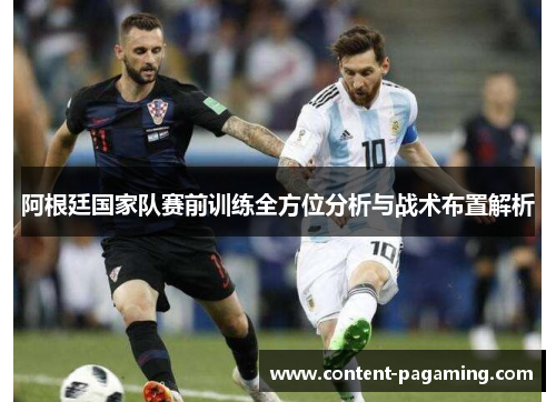 阿根廷国家队赛前训练全方位分析与战术布置解析