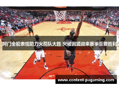 阿门全能表现助力火箭队大胜 突破困境迎来赛季重要胜利