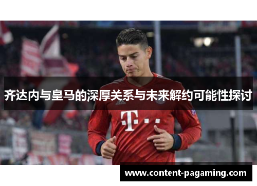 齐达内与皇马的深厚关系与未来解约可能性探讨 齐达内与皇马的深厚关系与未来解约可能性探讨