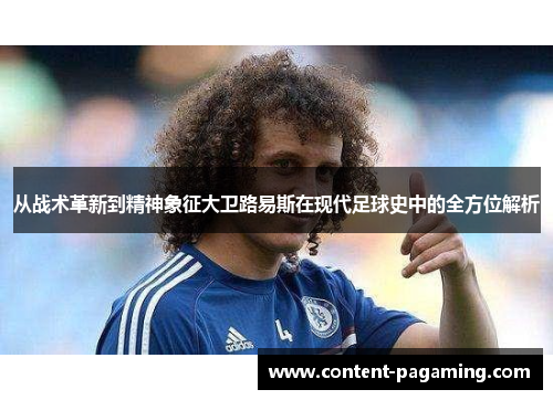 从战术革新到精神象征大卫路易斯在现代足球史中的全方位解析 从战术革新到精神象征大卫路易斯在现代足球史中的全方位解析