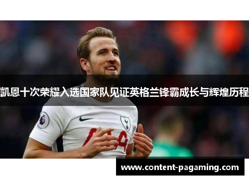 凯恩十次荣耀入选国家队见证英格兰锋霸成长与辉煌历程 凯恩十次荣耀入选国家队见证英格兰锋霸成长与辉煌历程