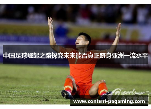 中国足球崛起之路探究未来能否真正跻身亚洲一流水平 中国足球崛起之路探究未来能否真正跻身亚洲一流水平