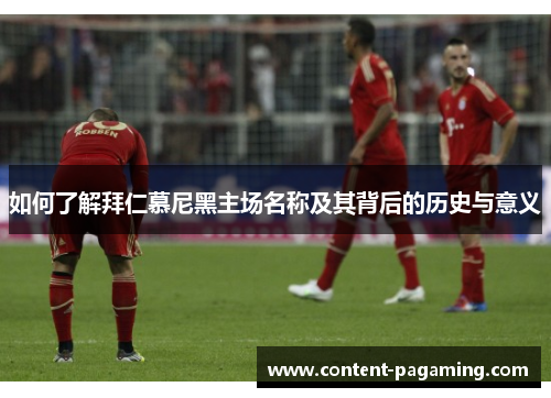 如何了解拜仁慕尼黑主场名称及其背后的历史与意义 如何了解拜仁慕尼黑主场名称及其背后的历史与意义