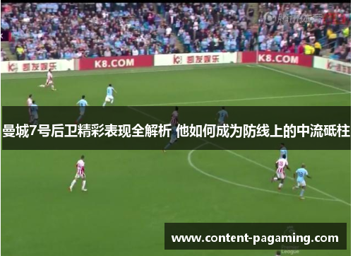 曼城7号后卫精彩表现全解析 他如何成为防线上的中流砥柱 曼城7号后卫精彩表现全解析 他如何成为防线上的中流砥柱