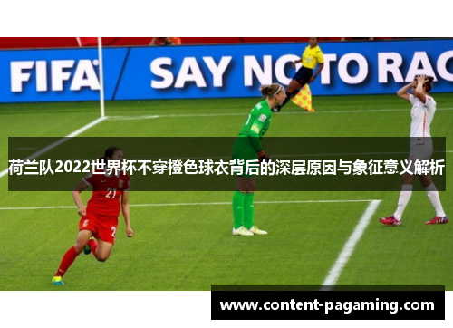 荷兰队2022世界杯不穿橙色球衣背后的深层原因与象征意义解析