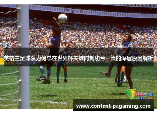 英格兰足球队为何总在世界杯关键时刻功亏一篑的深层原因解析 英格兰足球队为何总在世界杯关键时刻功亏一篑的深层原因解析