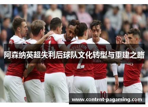 阿森纳英超失利后球队文化转型与重建之路 阿森纳英超失利后球队文化转型与重建之路