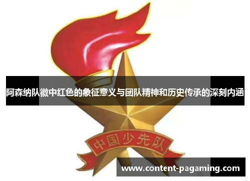 阿森纳队徽中红色的象征意义与团队精神和历史传承的深刻内涵