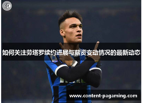 如何关注劳塔罗续约进展与薪资变动情况的最新动态 如何关注劳塔罗续约进展与薪资变动情况的最新动态