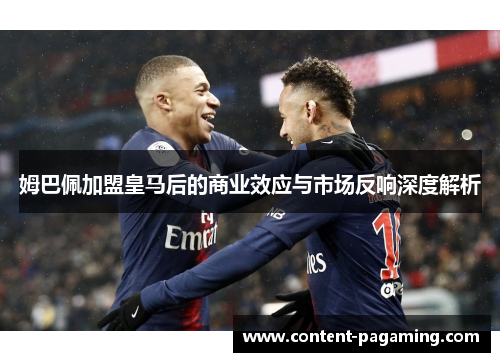 姆巴佩加盟皇马后的商业效应与市场反响深度解析 姆巴佩加盟皇马后的商业效应与市场反响深度解析