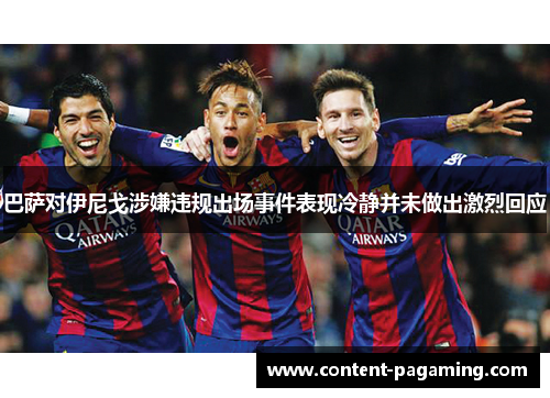 巴萨对伊尼戈涉嫌违规出场事件表现冷静并未做出激烈回应 巴萨对伊尼戈涉嫌违规出场事件表现冷静并未做出激烈回应