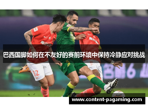 巴西国脚如何在不友好的赛前环境中保持冷静应对挑战