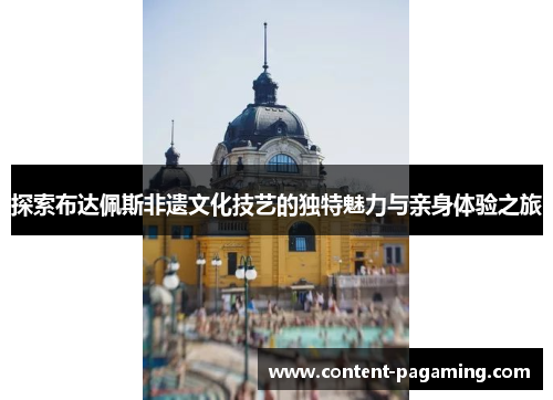 探索布达佩斯非遗文化技艺的独特魅力与亲身体验之旅