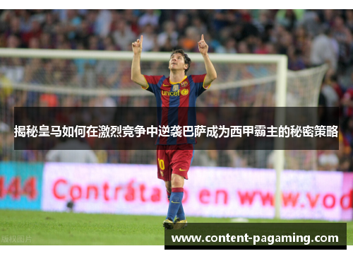 揭秘皇马如何在激烈竞争中逆袭巴萨成为西甲霸主的秘密策略 揭秘皇马如何在激烈竞争中逆袭巴萨成为西甲霸主的秘密策略