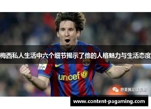 梅西私人生活中六个细节揭示了他的人格魅力与生活态度 梅西私人生活中六个细节揭示了他的人格魅力与生活态度