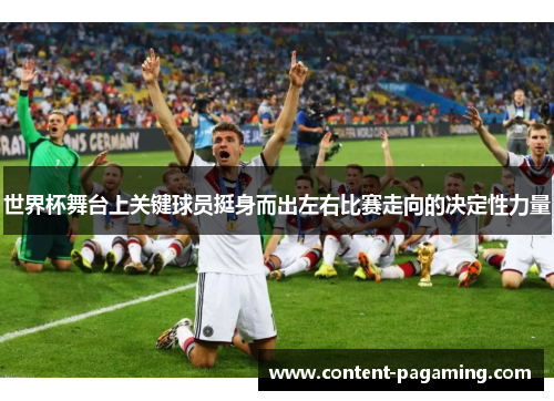 世界杯舞台上关键球员挺身而出左右比赛走向的决定性力量 世界杯舞台上关键球员挺身而出左右比赛走向的决定性力量