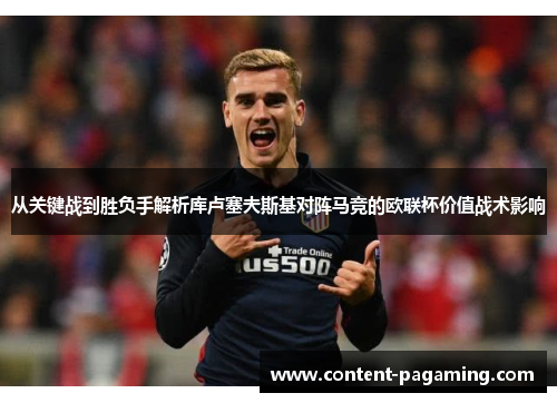 从关键战到胜负手解析库卢塞夫斯基对阵马竞的欧联杯价值战术影响 从关键战到胜负手解析库卢塞夫斯基对阵马竞的欧联杯价值战术影响