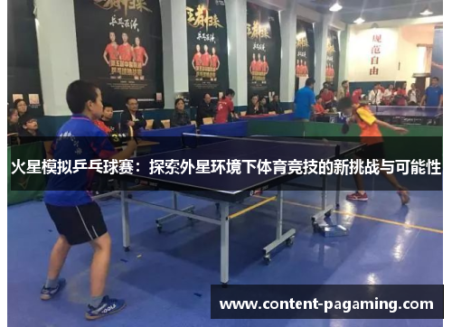 火星模拟乒乓球赛:探索外星环境下体育竞技的新挑战与可能性 火星模拟乒乓球赛:探索外星环境下体育竞技的新挑战与可能性