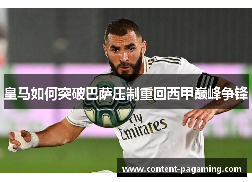 皇马如何突破巴萨压制重回西甲巅峰争锋 皇马如何突破巴萨压制重回西甲巅峰争锋