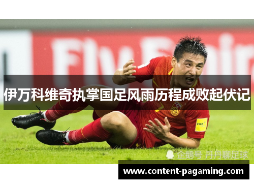 伊万科维奇执掌国足风雨历程成败起伏记 伊万科维奇执掌国足风雨历程成败起伏记