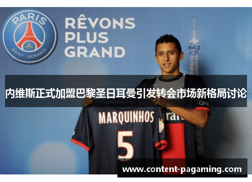 内维斯正式加盟巴黎圣日耳曼引发转会市场新格局讨论