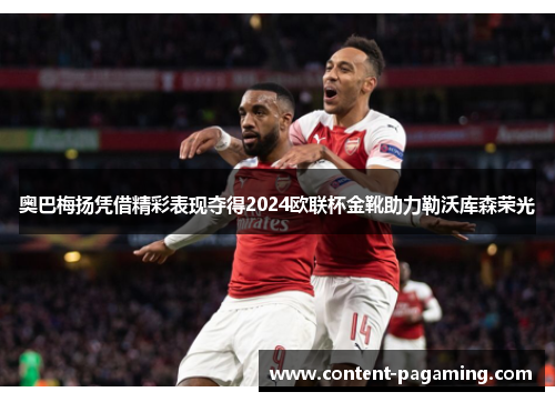 奥巴梅扬凭借精彩表现夺得2024欧联杯金靴助力勒沃库森荣光 奥巴梅扬凭借精彩表现夺得2024欧联杯金靴助力勒沃库森荣光
