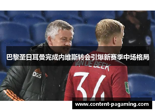 巴黎圣日耳曼完成内维斯转会引爆新赛季中场格局 巴黎圣日耳曼完成内维斯转会引爆新赛季中场格局