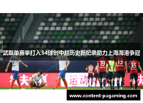 武磊单赛季打入34球创中超历史新纪录助力上海海港争冠 武磊单赛季打入34球创中超历史新纪录助力上海海港争冠