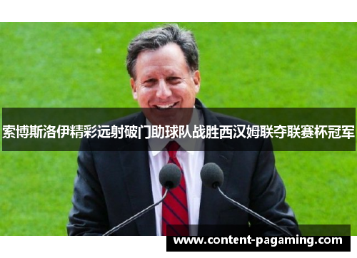 索博斯洛伊精彩远射破门助球队战胜西汉姆联夺联赛杯冠军 索博斯洛伊精彩远射破门助球队战胜西汉姆联夺联赛杯冠军