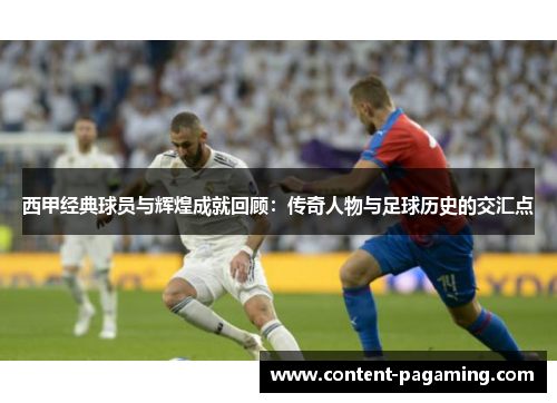 西甲经典球员与辉煌成就回顾:传奇人物与足球历史的交汇点 西甲经典球员与辉煌成就回顾:传奇人物与足球历史的交汇点