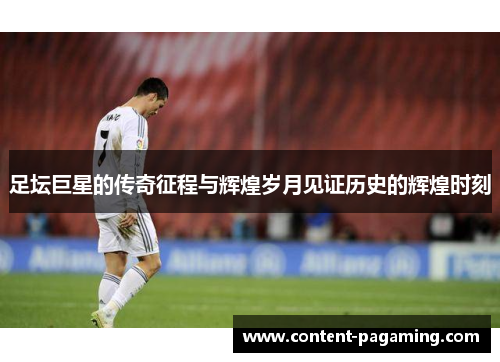 足坛巨星的传奇征程与辉煌岁月见证历史的辉煌时刻