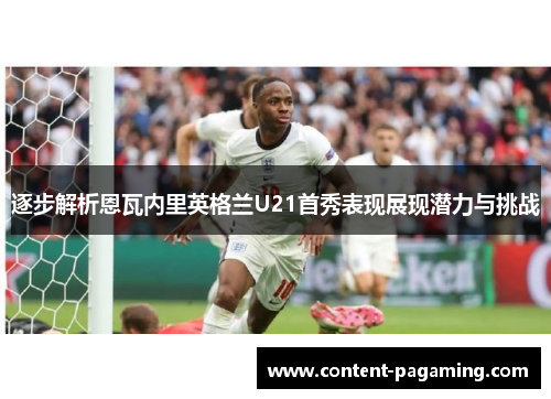 逐步解析恩瓦内里英格兰U21首秀表现展现潜力与挑战