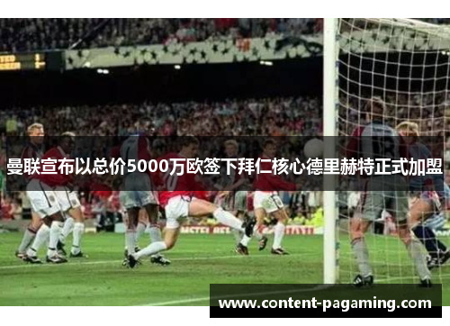 曼联宣布以总价5000万欧签下拜仁核心德里赫特正式加盟 曼联宣布以总价5000万欧签下拜仁核心德里赫特正式加盟