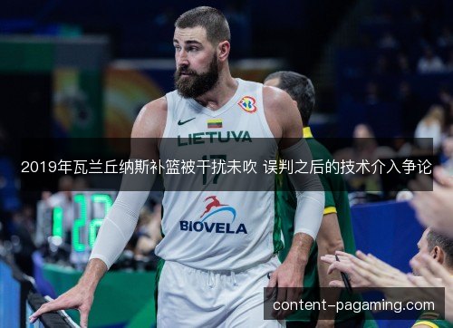 2019年瓦兰丘纳斯补篮被干扰未吹 误判之后的技术介入争论